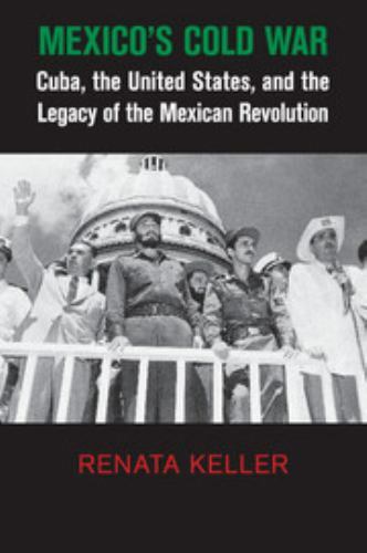Mexico’s Cold War: Cuba, the United States, and the Legacy of the Mexican Revolu