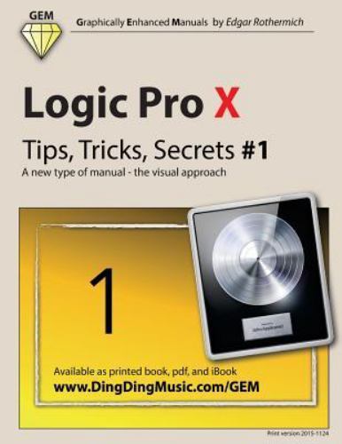 Logic Pro X Tips, Tricks, Secrets : A New Type of Manual, the Visual Approach…
