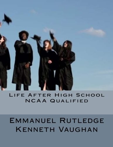LIFE AFTER HIGH SCHOOL NCAA QUALIFIED (VOLUME 1) By Emmanuel Rutledge & Kenneth