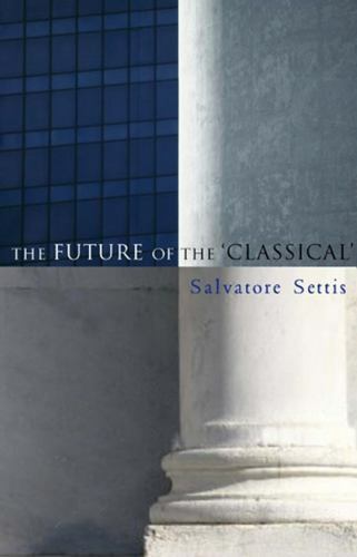 The Future of the “Classical” (Salvatore Settis, trans. Allan Cameron) Polity PB