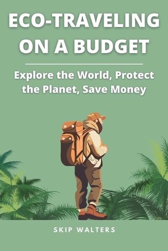 Eco-Traveling on a Budget: Explore the World, Protect the Planet, Save Money by
