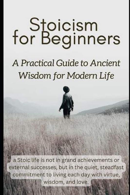 Stoicism for Beginners: A Practical Guide to Ancient Wisdom for Modern Life by D
