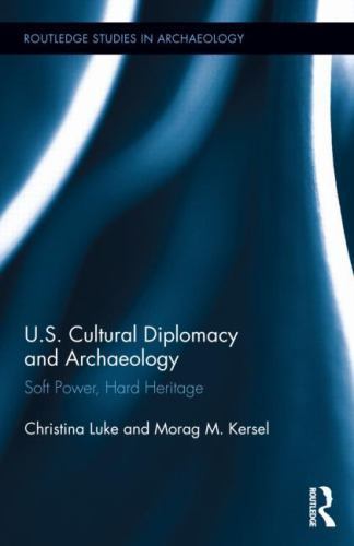 U.S. Cultural Diplomacy and Archaeology : Soft Power, Hard Heritage, Hardcove…