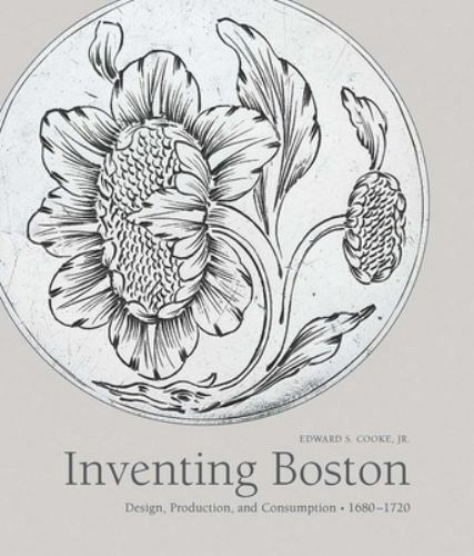 Inventing Boston: Design, Production, and Consumption, 1680–1720 (The Paul Mel..