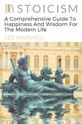 Stoicism: A Comprehensive Guide To Happiness And Wisdom For The Modern Life