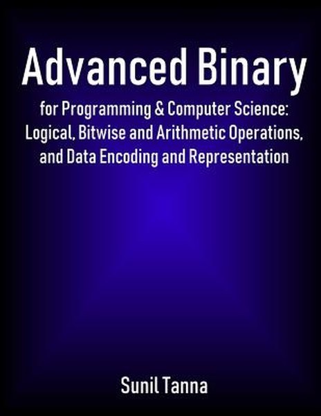 Advanced Binary for Programming & Computer Science: Logical, Bitwise and Arithme
