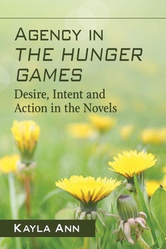 Agency in The Hunger Games: Desire, Intent and Action in the Novels by Kayla Ann