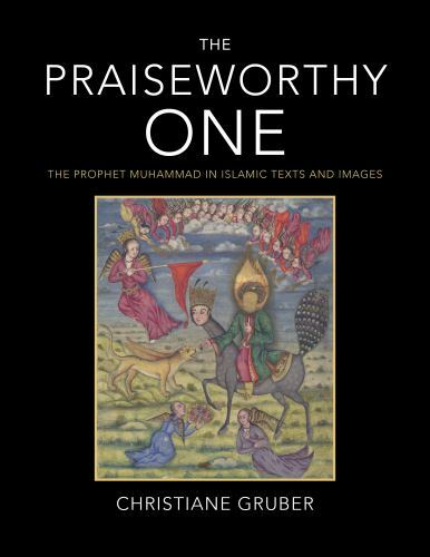 The Praiseworthy One: The Prophet Muhammad in Islamic Texts and Images, Gruber,