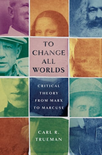 To Change All Worlds: Critical Theory from Marx to Marcuse by Carl R Trueman