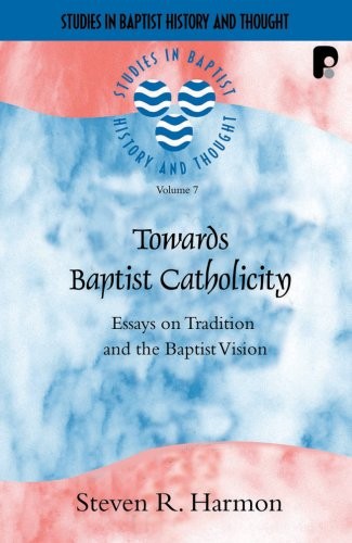 TOWARDS BAPTIST CATHOLICITY: ESSAYS ON TRADITION AND THE By Steven R. Harmon