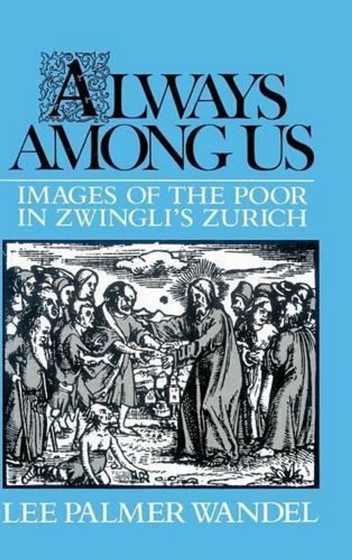 Always among Us: Images of the Poor in Zwingli’s Zurich by Lee Palmer Wandel (En