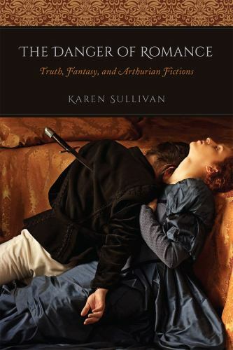The Danger of Romance: Truth, Fantasy, and Arthurian Fictions, Sullivan, Karen,