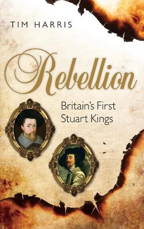 Rebellion: Britain’s First Stuart Kings, 1567-1642 by Tim Harris (English) Hardc