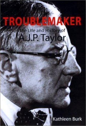 Troublemaker: The Life and History of A.J.P. Taylor by Kathleen Burk
