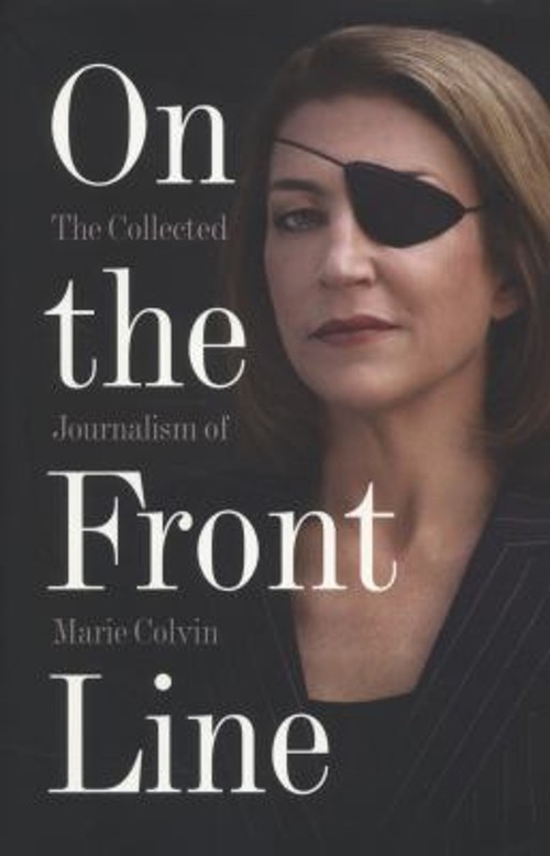 On the Front Line: the Collected Journalism of Marie Colvin Marie