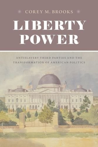 LIBERTY POWER: ANTISLAVERY THIRD PARTIES AND THE By Corey M. Brooks – Hardcover
