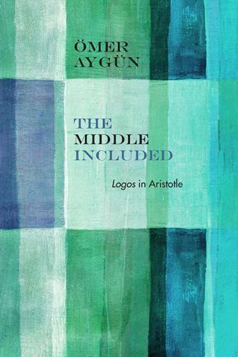 The Middle Included: Logos in Aristotle (Rereading Ancient Philosophy), Aygün, Ö