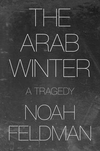 The Arab Winter: A Tragedy by Noah Feldman: New