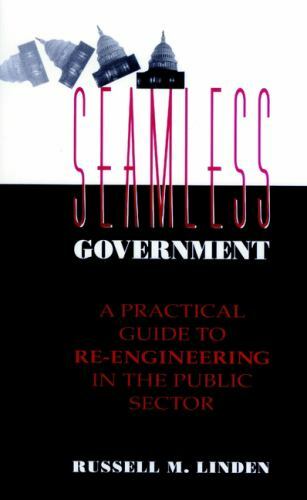 SEAMLESS GOVERNMENT: A PRACTICAL GUIDE TO RE-ENGINEERING By Russell M. Linden
