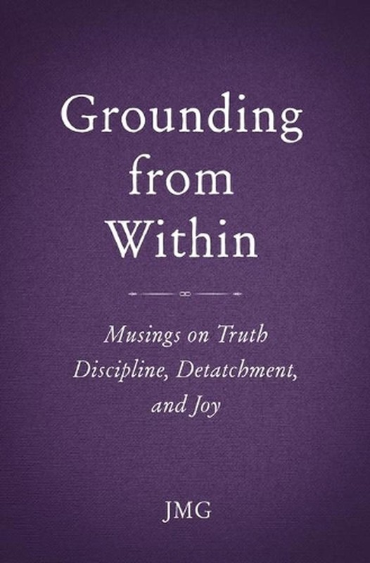 Grounding from Within: Musings on Truth, Discipline, Detachment and Joy by Jmg (