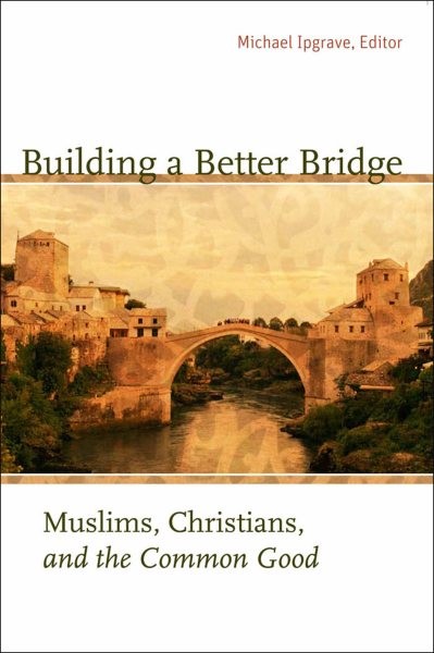 Building a Better Bridge : Muslims, Christians, and the Common Good, Paperbac…
