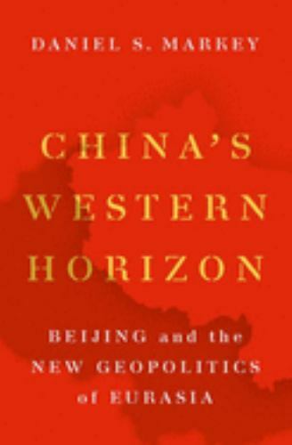 China’s Western Horizon: Beijing and the New Geopolitics of Eurasia, Markey, Dan