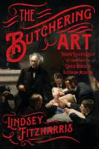 The Butchering Art: Joseph Lister’s Quest to Transform the Grisly World of Victo
