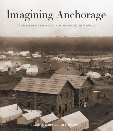 Imagining Anchorage: The Making of America’s Northernmost Metropolis