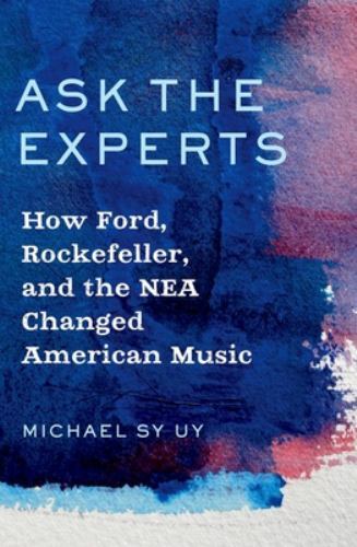 Ask the Experts : How Ford, Rockefeller, and the Nea Changed American Music, …