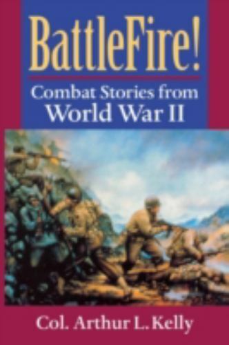 BattleFire!: Combat Stories from World War II by Kelly, Arthur