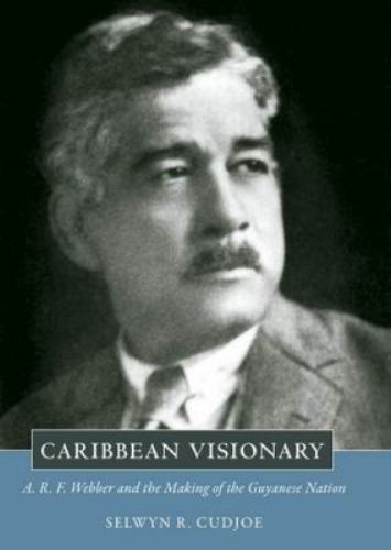 Caribbean Visionary: A. R. F. Webber and the Making of the Guyanese Nation (Cari