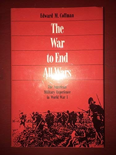 THE WAR TO END ALL WARS: THE AMERICAN MILITARY EXPERIENCE By Edward M Coffman
