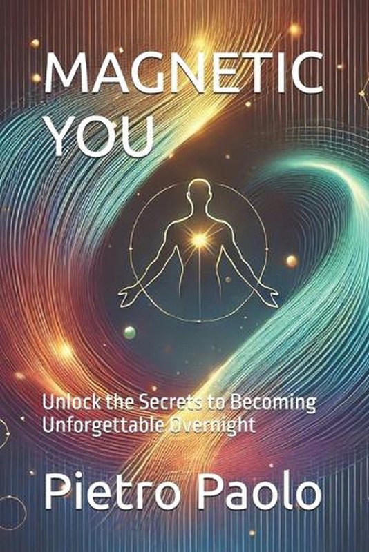 Magnetic You: Unlock the Secrets to Becoming Unforgettable Overnight by Pietro P