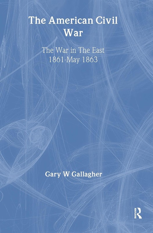 The American Civil War: The War in the East 1861 – May 1863 by Gary W. Gallagher