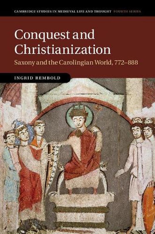 Conquest and Christianization: Saxony and the Carolingian World, 772-888 by Ingr