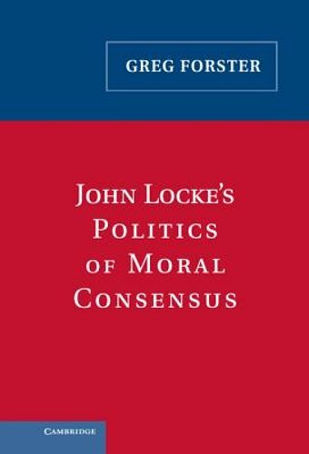 John Locke’s Politics of Moral Consensus by Greg Forster: New