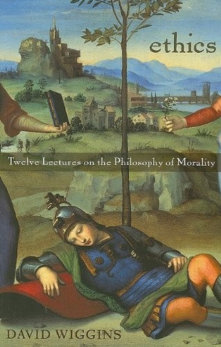 ETHICS: TWELVE LECTURES ON THE PHILOSOPHY OF MORALITY By David Wiggins