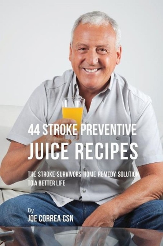 44 Stroke Preventive Juice Recipes: The Stroke-Survivors Home Remedy Solution to