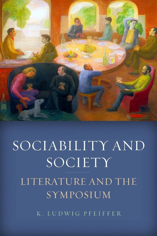 Sociability and Society: Literature and the Symposium by K. Ludwig Pfeiffer (Eng