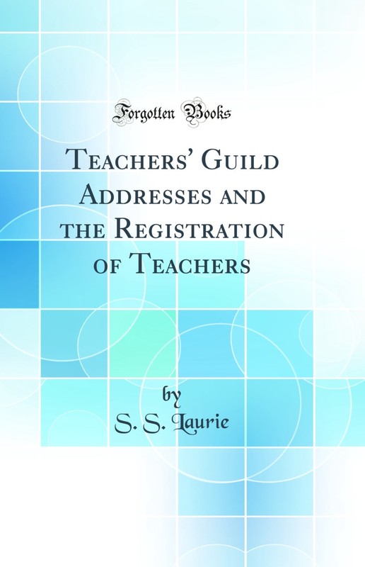 Teachers’ Guild Addresses and the Registration of Teachers (Classic Reprint)