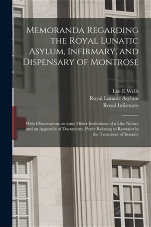 Memoranda Regarding the Royal Lunatic Asylum, Infirmary, and Dispensary of Montr