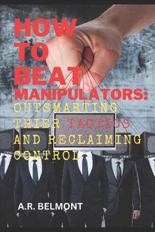How to Beat Manipulators: Outsmarting Their Tactics and Reclaiming Control by A.