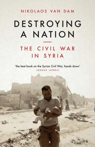 Destroying a Nation: The Civil War in Syria by Dam, Nikolaos Van