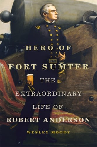 Hero of Fort Sumter: The Extraordinary Life of Robert Anderson Volume 80: New