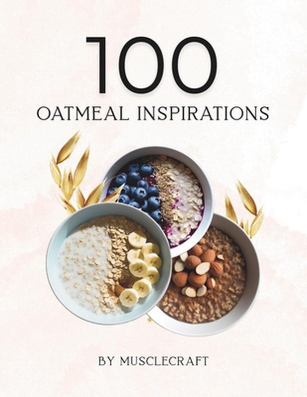 100 Oatmeal Inspirations: Discover 100 delicious oatmeal ideas: high-protein, lo