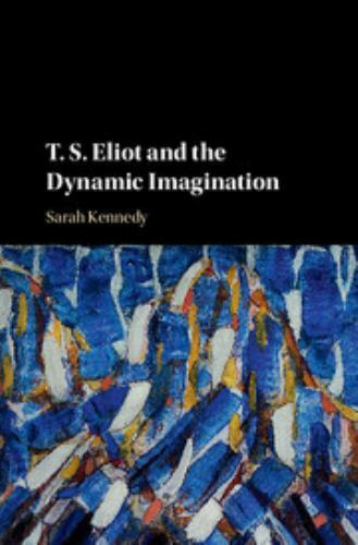 T. S. Eliot and the Dynamic Imagination – Kennedy, Sarah