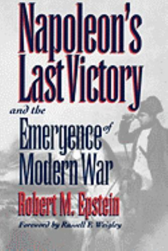 Napoleon’s Last Victory and the Emergence of Modern War by Epstein, Robert M.