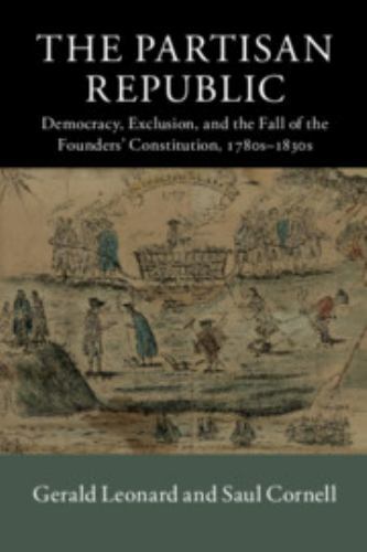 The Partisan Republic: Democracy, Exclusion, and the Fall of the Founders’ Cons