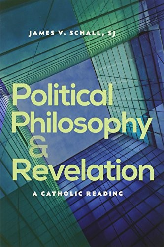 POLITICAL PHILOSOPHY AND REVELATION: A CATHOLIC READING By James V. S J Schall