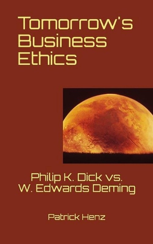 Tomorrow’s Business Ethics: Philip K. Dick vs. W. Edwards Deming by Patrick Henz